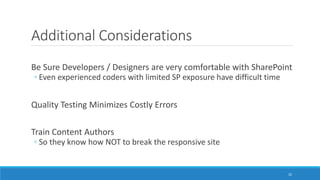 Additional Considerations
Be Sure Developers / Designers are very comfortable with SharePoint
◦ Even experienced coders with limited SP exposure have difficult time
Quality Testing Minimizes Costly Errors
Train Content Authors
◦ So they know how NOT to break the responsive site
32
 