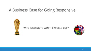 A Business Case for Going Responsive
WHO IS GOING TO WIN THE WORLD CUP?
6
 