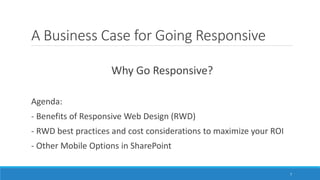 A Business Case for Going Responsive
Why Go Responsive?
Agenda:
- Benefits of Responsive Web Design (RWD)
- RWD best practices and cost considerations to maximize your ROI
- Other Mobile Options in SharePoint
7
 