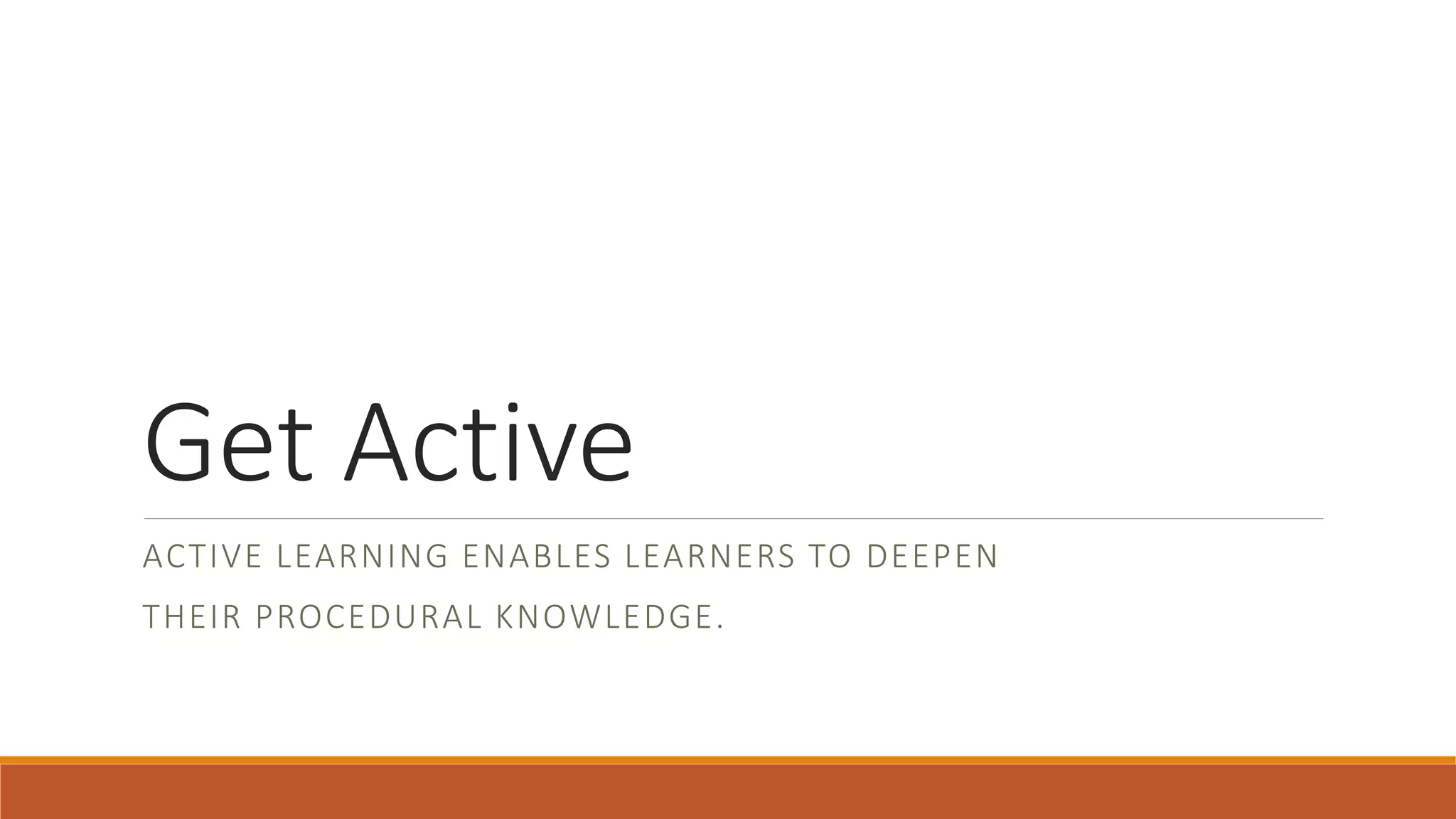 Get Active
ACTIVE LEARNING ENABLES LEARNERS TO DEEPEN
THEIR PROCEDURAL KNOWLEDGE.
 