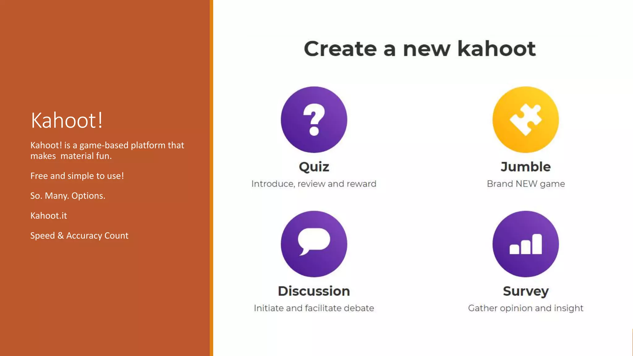 Kahoot!
Kahoot! is a game-based platform that
makes material fun.
Free and simple to use!
So. Many. Options.
Kahoot.it
Speed & Accuracy Count
 