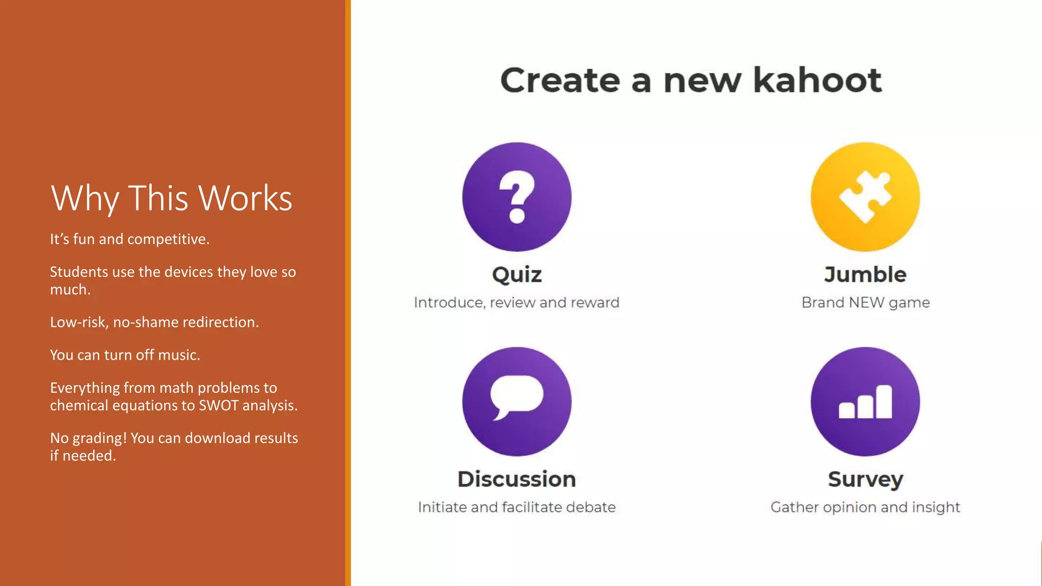 Why This Works
It’s fun and competitive.
Students use the devices they love so
much.
Low-risk, no-shame redirection.
You can turn off music.
Everything from math problems to
chemical equations to SWOT analysis.
No grading! You can download results
if needed.
 