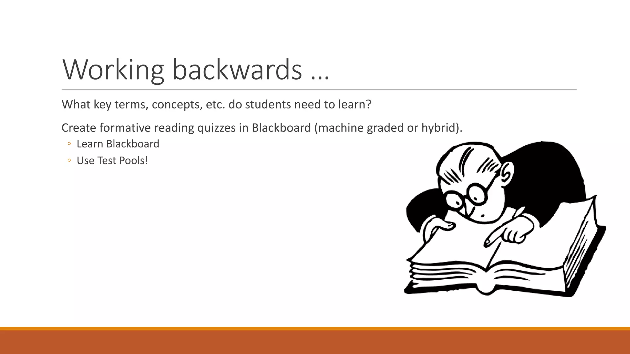 Working backwards …
What key terms, concepts, etc. do students need to learn?
Create formative reading quizzes in Blackboard (machine graded or hybrid).
◦ Learn Blackboard
◦ Use Test Pools!
 