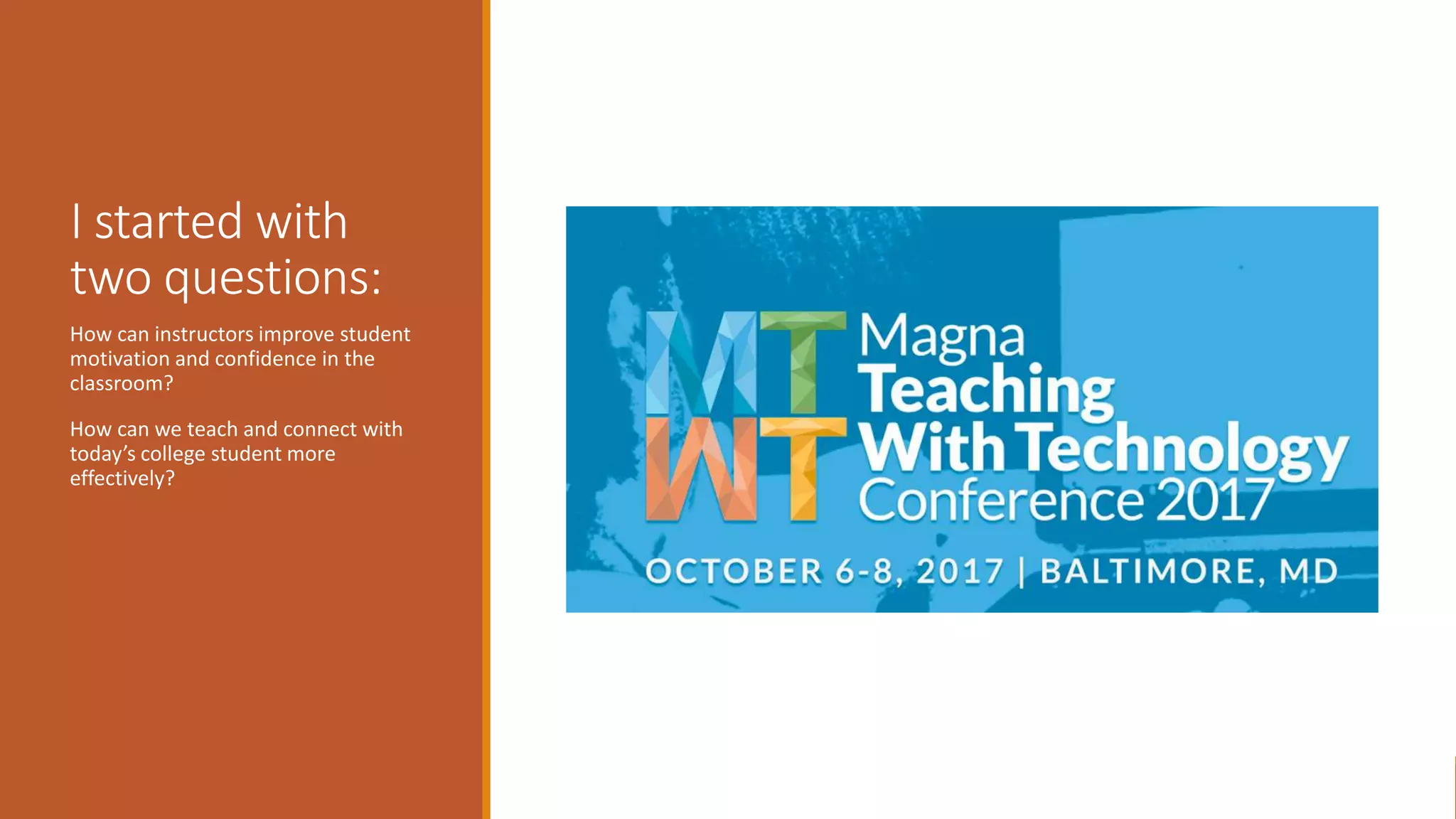 I started with
two questions:
How can instructors improve student
motivation and confidence in the
classroom?
How can we teach and connect with
today’s college student more
effectively?
 