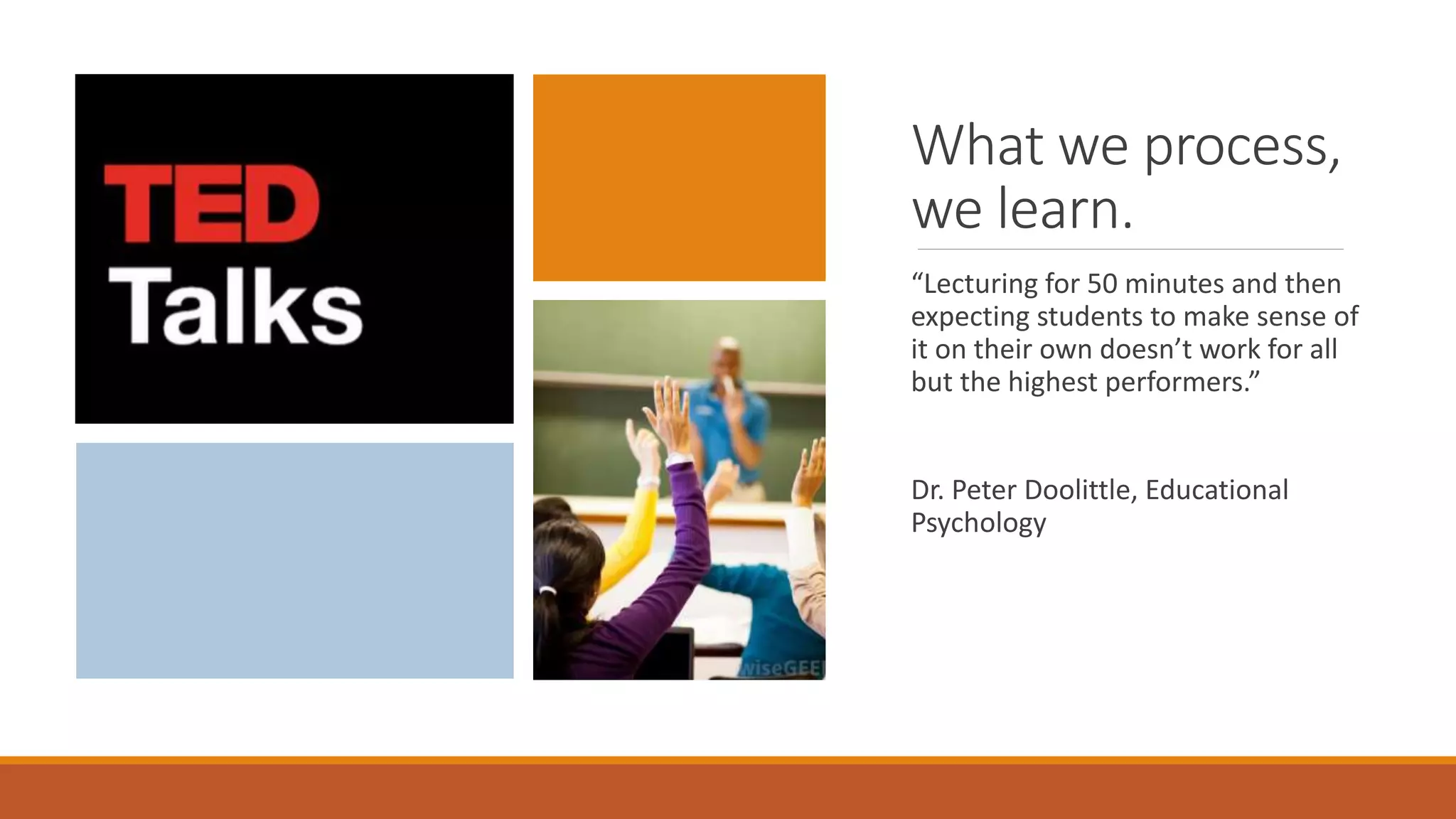 What we process,
we learn.
“Lecturing for 50 minutes and then
expecting students to make sense of
it on their own doesn’t work for all
but the highest performers.”
Dr. Peter Doolittle, Educational
Psychology
 