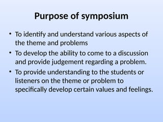 Purpose of symposium
• To identify and understand various aspects of
the theme and problems
• To develop the ability to come to a discussion
and provide judgement regarding a problem.
• To provide understanding to the students or
listeners on the theme or problem to
specifically develop certain values and feelings.
 