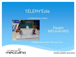 TÉLÉPH’Éole
Le téléphérique éolien
Équipe
MÉCAJAURÈS
Collège Jean Jaurès / Aire sur la Lys
Année scolaire 2013-2014
 