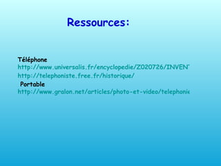 Téléphone http://www.universalis.fr/encyclopedie/Z020726/INVENTION_DU_TELEPHONE.htm http://telephoniste.free.fr/historique/ Portable http://www.gralon.net/articles/photo-et-video/telephonie-et-portables/article-le-telephone-portable---histoire-et-evolutions-1190.htm Ressources: 