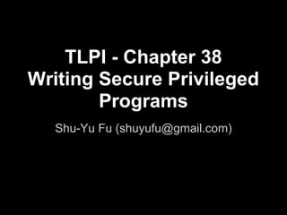 TLPI - Chapter 38
Writing Secure Privileged
Programs
Shu-Yu Fu (shuyufu@gmail.com)
 