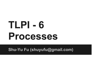 TLPI - 6
Processes
Shu-Yu Fu (shuyufu@gmail.com)
 