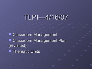 TLPI—4/16/07

Classroom Management
Classroom Management Plan
(revisited)
Thematic Units
 