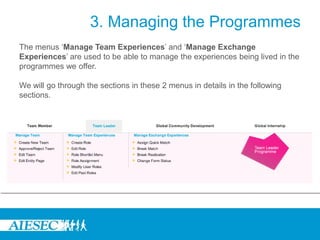 3. Managing the Programmes
The menus ‘Manage Team Experiences’ and ‘Manage Exchange
Experiences’ are used to be able to manage the experiences being lived in the
programmes we offer.

We will go through the sections in these 2 menus in details in the following
sections.
 