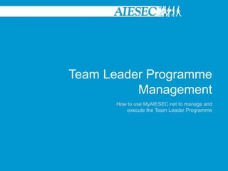 Team Leader Programme
          Management
      How to use MyAIESEC.net to manage and
          execute the Team Leader Programme
 