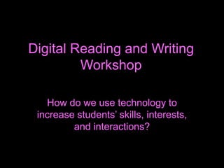 Digital Reading and Writing
Workshop
How do we use technology to
increase students’ skills, interests,
and interactions?
 