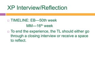 XP Interview/Reflection
 TIMELINE: EB—50th week
MM—16th week
 To end the experience, the TL should either go
through a closing interview or receive a space
to reflect.
 