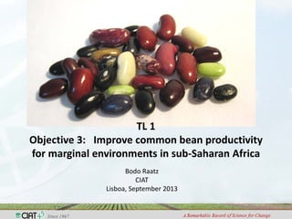 TL 1
Objective 3: Improve common bean productivity
for marginal environments in sub-Saharan Africa
Bodo Raatz
CIAT
Lisboa, September 2013
 