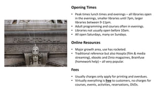Opening Times
• Peak times lunch times and evenings – all libraries open
in the evenings, smaller libraries until 7pm, lar...