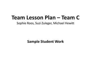 Team Lesson Plan – Team C
 Sophie Roos, Suzi Zuleger, Michael Hewitt




        Sample Student Work
 