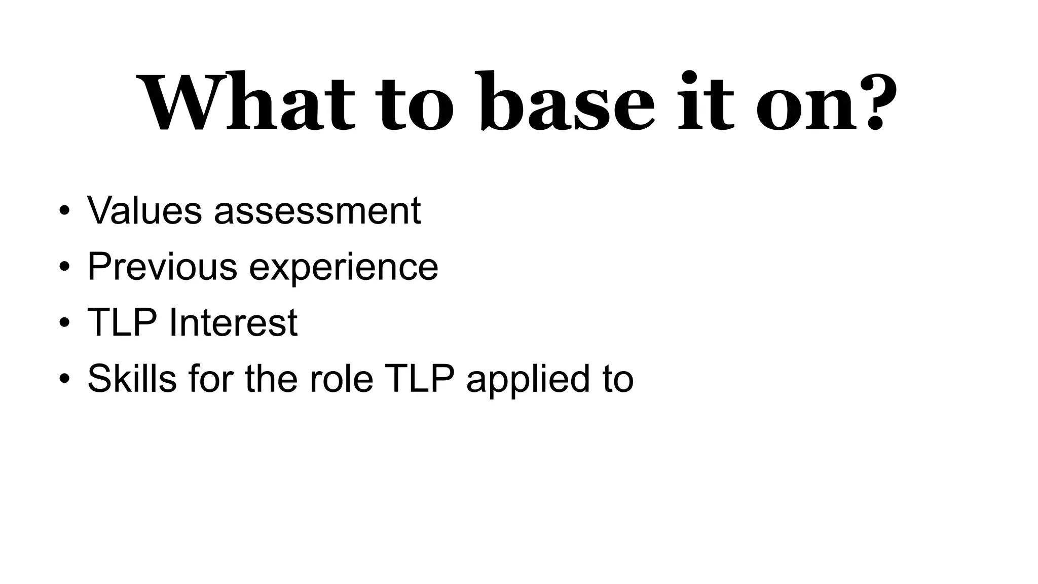What to base it on?
• Values assessment
• Previous experience
• TLP Interest
• Skills for the role TLP applied to
 