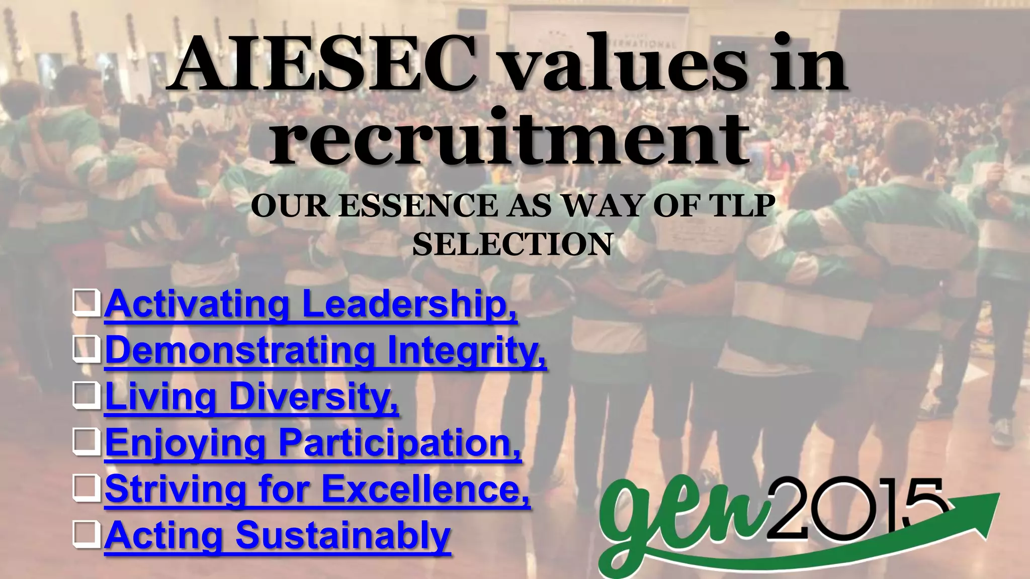 AIESEC values in
recruitment
OUR ESSENCE AS WAY OF TLP
SELECTION
Activating Leadership,
Demonstrating Integrity,
Living Diversity,
Enjoying Participation,
Striving for Excellence,
Acting Sustainably
 