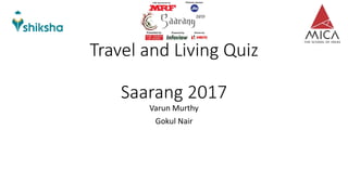 Travel and Living Quiz
Saarang 2017
Varun Murthy
Gokul Nair
 