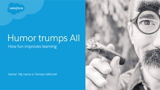 Humor trumps All
How fun improves learning
Aloha! My name is Tamsen Mitchell
 