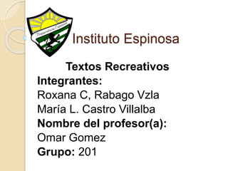 Instituto Espinosa
Textos Recreativos
Integrantes:
Roxana C, Rabago Vzla
María L. Castro Villalba
Nombre del profesor(a):
Omar Gomez
Grupo: 201
 