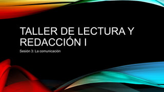 TALLER DE LECTURA Y
REDACCIÓN I
Sesión 3: La comunicación
 