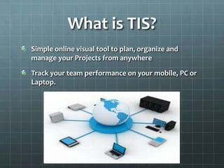 What is TIS?
Simple online visual tool to plan, organize and
manage your Projects from anywhere

Track your team performance on your mobile, PC or
Laptop.
 