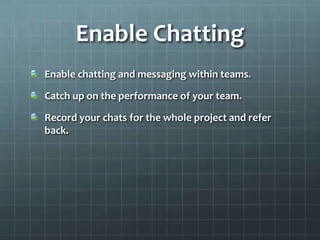Enable Chatting
Enable chatting and messaging within teams.

Catch up on the performance of your team.

Record your chats for the whole project and refer
back.
 