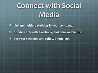 Connect with Social
       Media
Link up multiple projects in your company.

Create a link with Facebook, Linkedin and Twitter.

Set your schedule and follow a timeline.
 
