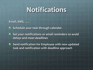 Notifications
Email, SMS, …..

  Schedule your task through calendar.

  Set your notifications or email reminders to avoid
  delays and meet deadlines

  Send notification for Employee with new updated
  task and notification with deadline approach
 