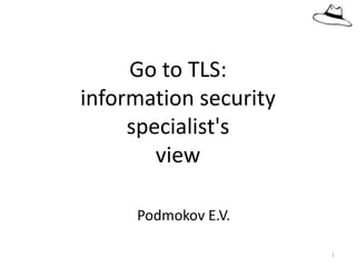 Podmokov E.V.
Go to TLS:
information security
specialist's
view
1
 
