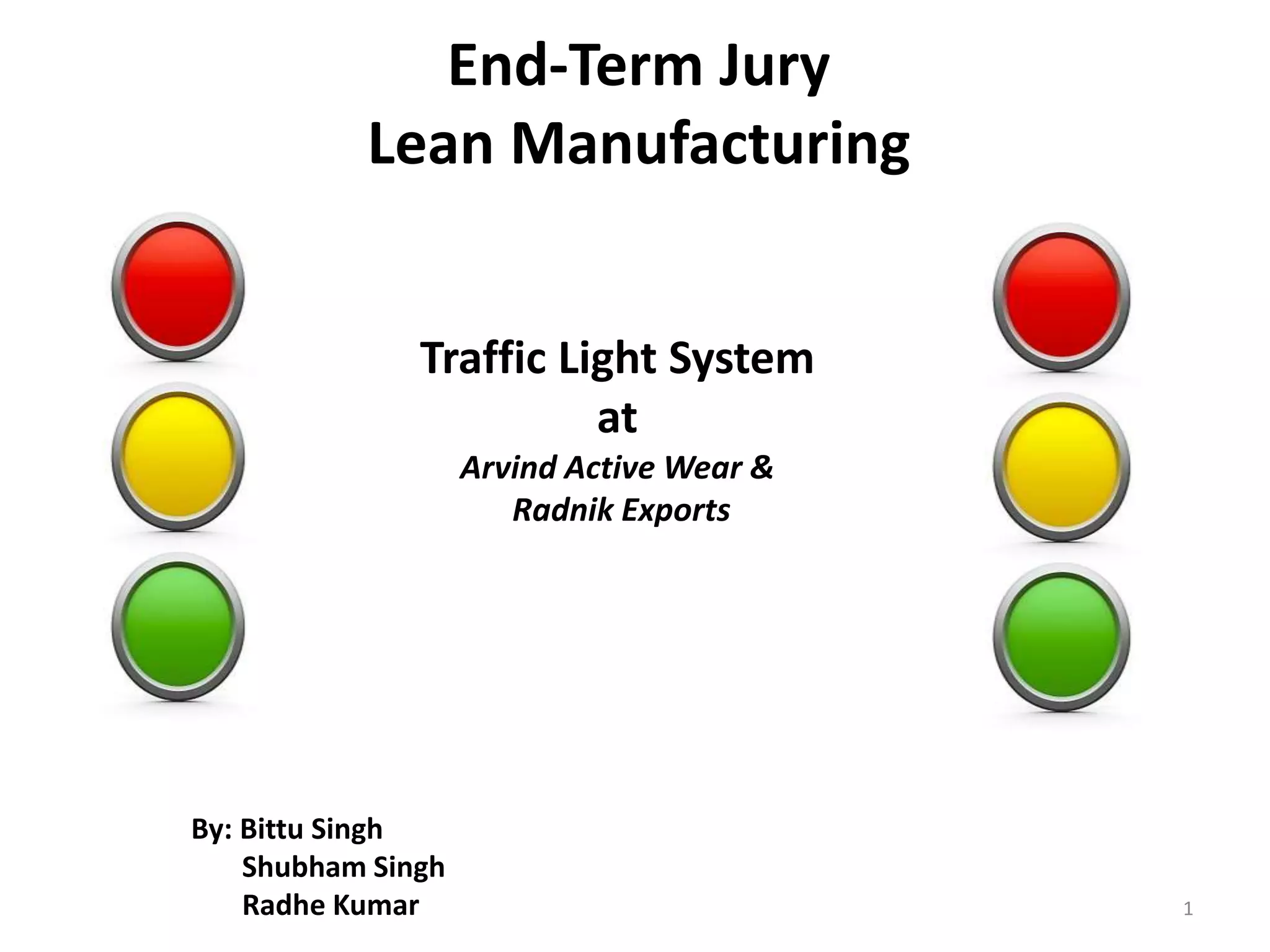 Traffic Light System
at
Arvind Active Wear &
Radnik Exports
End-Term Jury
Lean Manufacturing
By: Bittu Singh
Shubham Singh
Radhe Kumar 1
 