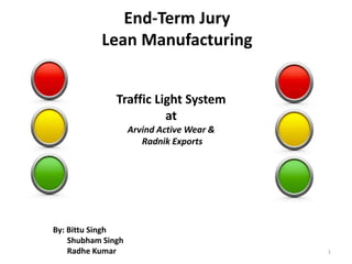 Traffic Light System
at
Arvind Active Wear &
Radnik Exports
End-Term Jury
Lean Manufacturing
By: Bittu Singh
Shubham Singh
Radhe Kumar 1
 