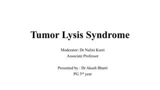 Tumor Lysis Syndrome
Moderator: Dr Nalini Kurri
Associate Professor
Presented by : Dr Akash Bharti
PG 3rd year
 