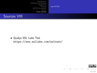 Introduction
Certiﬁcate Authorities
Algorithms
Attacks
HTTPS by default
Future
Final remarks
Use HTTPS
Sources VIII
Qualys SSL Labs Test
https://www.ssllabs.com/ssltest/
60 / 60
 