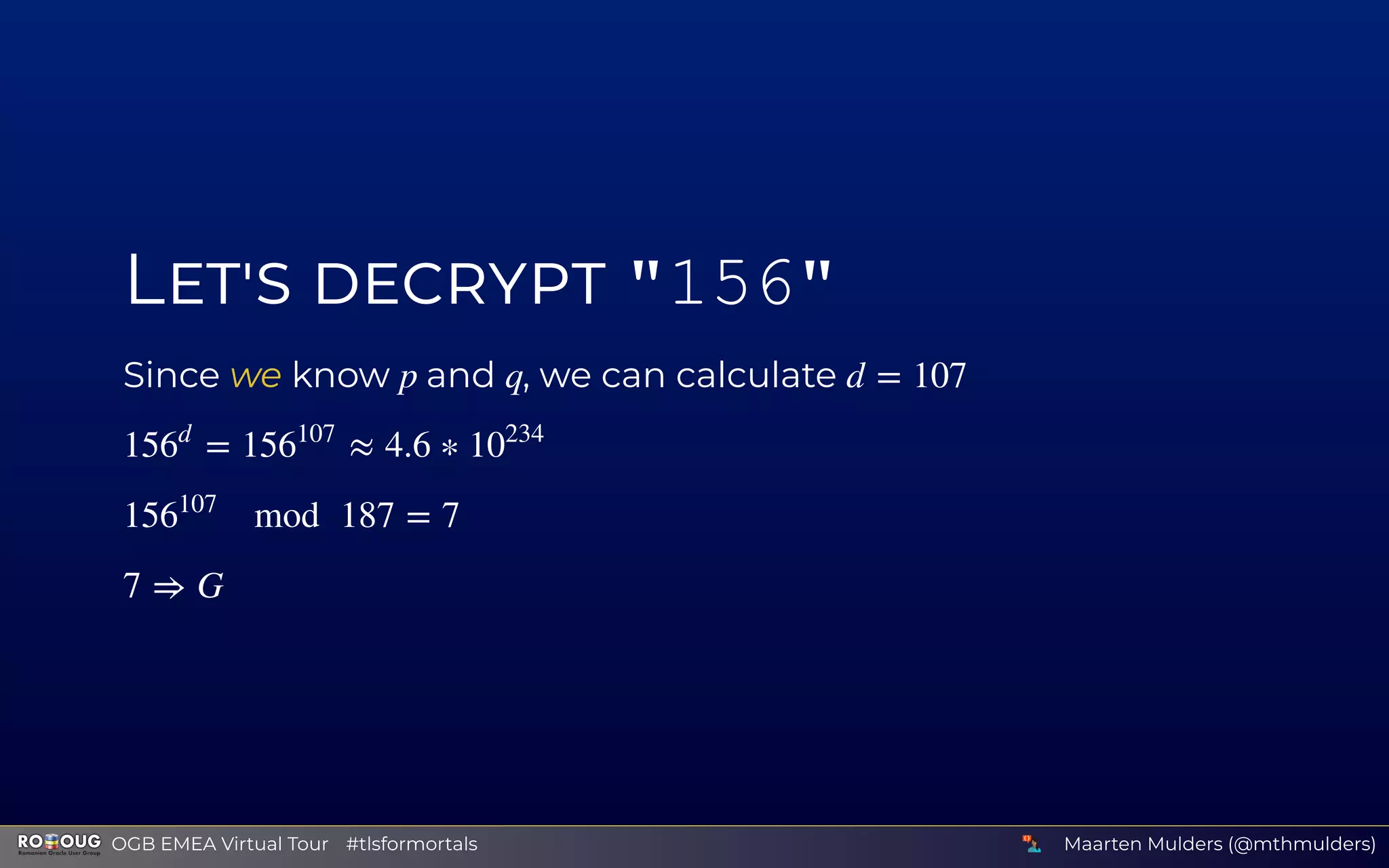 L "156"
Since we know and , we can calculatep q d = 107
= ≈ 4.6 ∗156
d
156
107
10
234
mod 187 = 7156
107
7 ⇒ G
Maarten Mulders (@mthmulders)  OGB EMEA Virtual Tour #tlsformortals
 