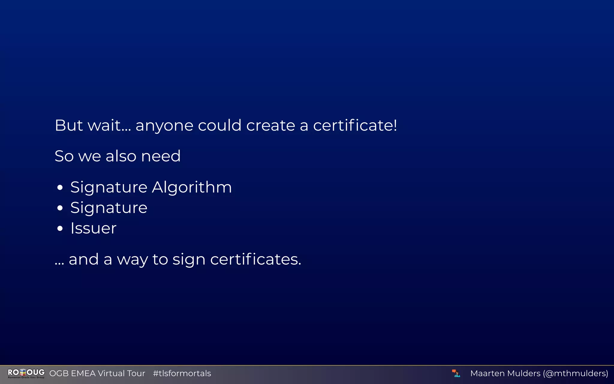 But wait... anyone could create a certiﬁcate!
So we also need
Signature Algorithm
Signature
Issuer
... and a way to sign certiﬁcates.
Maarten Mulders (@mthmulders)  OGB EMEA Virtual Tour #tlsformortals
 