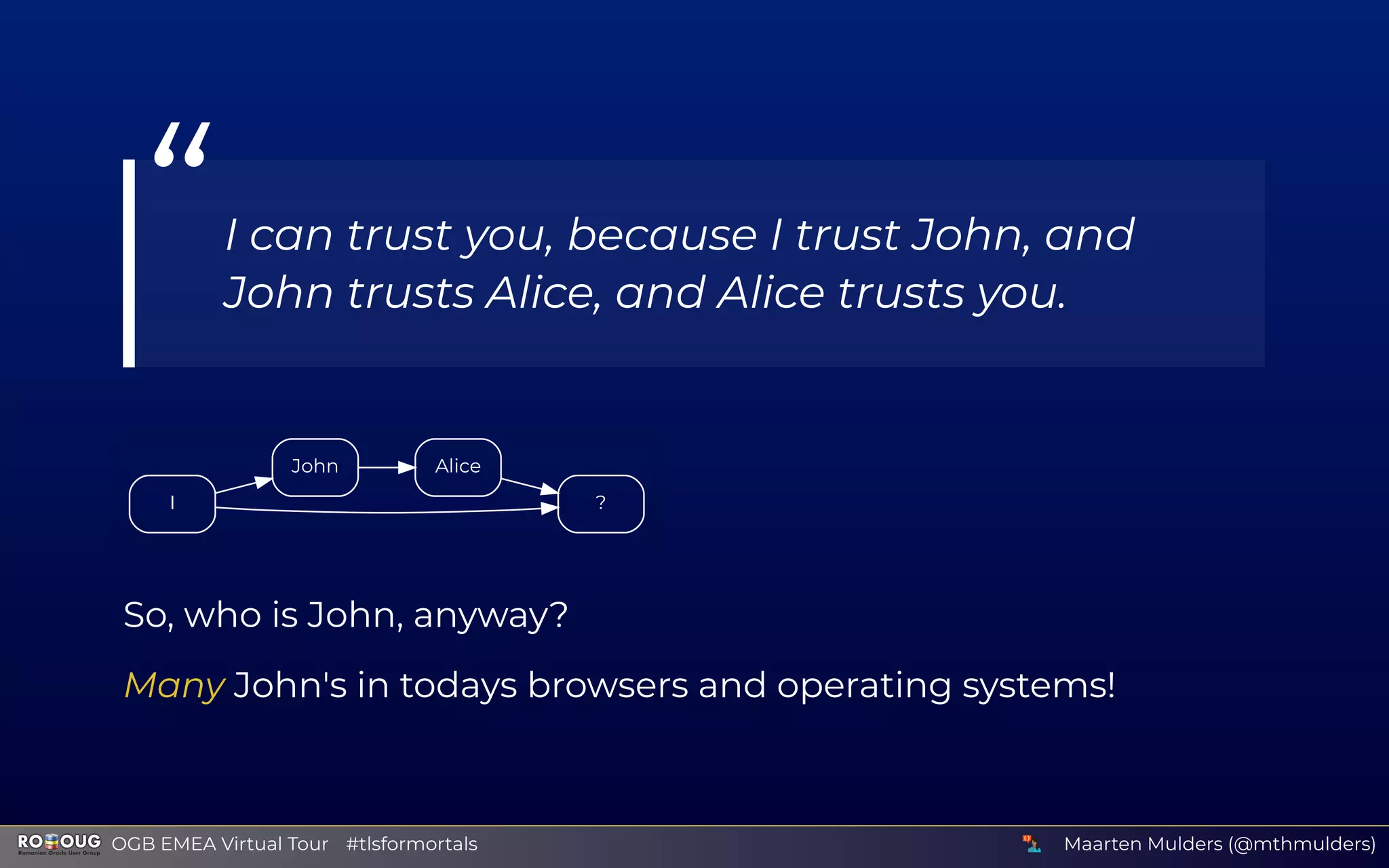 I
John
?
Alice
So, who is John, anyway?
Many John's in todays browsers and operating systems!
“I can trust you, because I trust John, and
John trusts Alice, and Alice trusts you.
Maarten Mulders (@mthmulders)  OGB EMEA Virtual Tour #tlsformortals
 