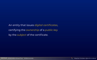 An entity that issues digital certiﬁcates,
certifying the ownership of a public key
by the subject of the certiﬁcate.
Maarten Mulders (@mthmulders)  OGB EMEA Virtual Tour #tlsformortals
 