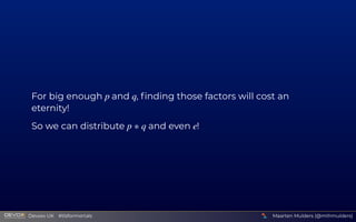 For big enough   and  , ﬁnding those factors will cost an
eternity!
So we can distribute   and even  !
p q
p ∗ q e
Maarten Mulders (@mthmulders)
  Devoxx UK  #tlsformortals
 