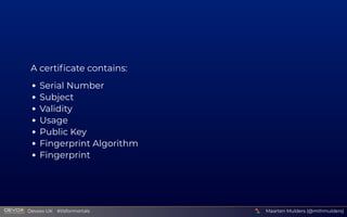 A certiﬁcate contains:
Serial Number
Subject
Validity
Usage
Public Key
Fingerprint Algorithm
Fingerprint
Maarten Mulders (@mthmulders)
  Devoxx UK  #tlsformortals
 