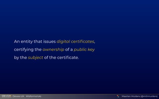 An entity that issues digital certiﬁcates,
certifying the ownership of a public key
by the subject of the certiﬁcate.
Maarten Mulders (@mthmulders)
  Devoxx UK  #tlsformortals
 