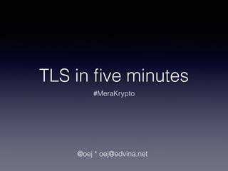 TLS in ﬁve minutes
#MeraKrypto
@oej * oej@edvina.net 
v 1.1 2014-05-06
 