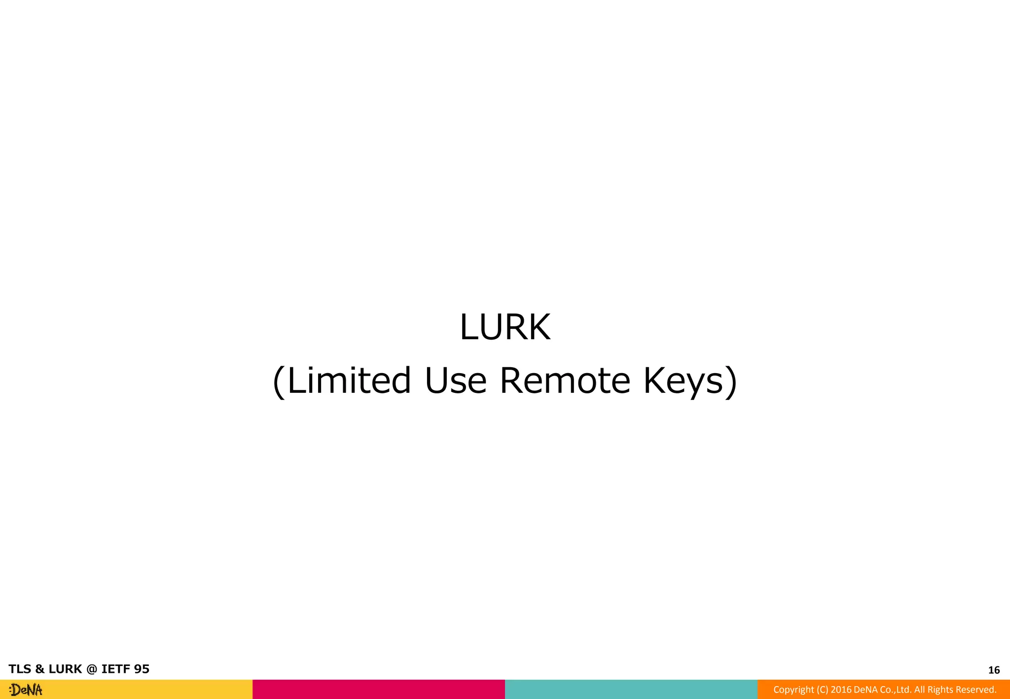 Copyright (C) 2016 DeNA Co.,Ltd. All Rights Reserved.
LURK
(Limited Use Remote Keys)
16TLS & LURK @ IETF 95
 