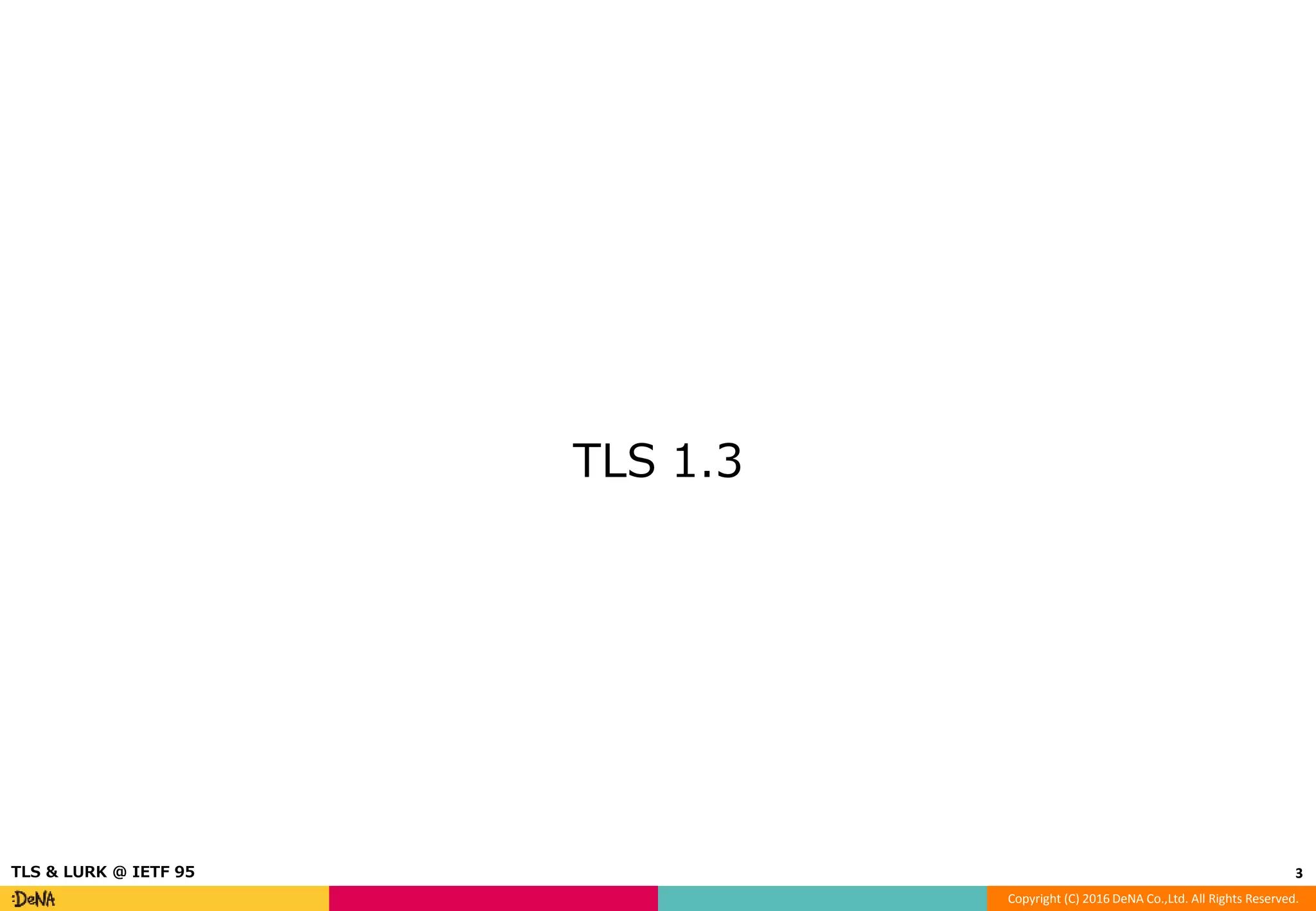 Copyright (C) 2016 DeNA Co.,Ltd. All Rights Reserved.
TLS 1.3
3TLS & LURK @ IETF 95
 