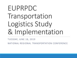 EUPRPDC
Transportation
Logistics Study
& Implementation
TUESDAY, JUNE 18, 2019
NATIONAL REGIONAL TRANSPORTATION CONFERENCE
 