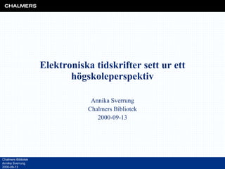 Elektroniska tidskrifter sett ur ett högskoleperspektiv Annika Sverrung Chalmers Bibliotek 2000-09-13 