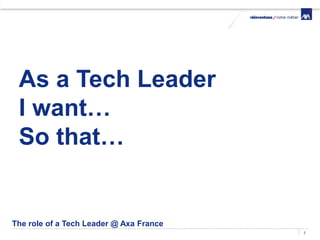 1
As a Tech Leader
I want…
So that…
The role of a Tech Leader @ Axa France
 